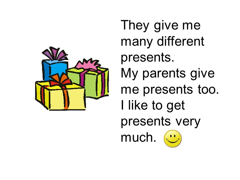 They give me many different presents. My parents give me presents too.  I